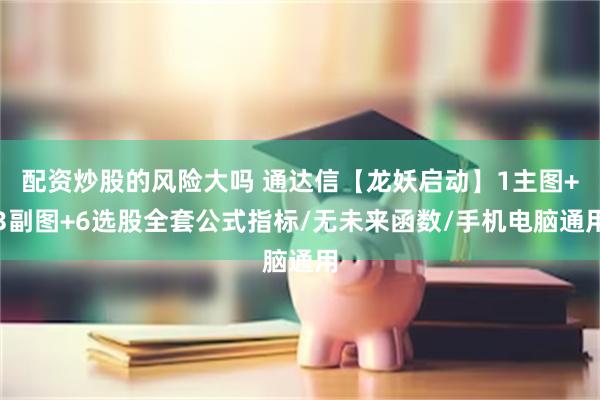 配资炒股的风险大吗 通达信【龙妖启动】1主图+3副图+6选股全套公式指标/无未来函数/手机电脑通用