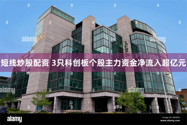 短线炒股配资 3只科创板个股主力资金净流入超亿元