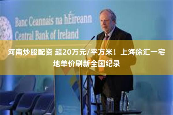 河南炒股配资 超20万元/平方米！上海徐汇一宅地单价刷新全国纪录