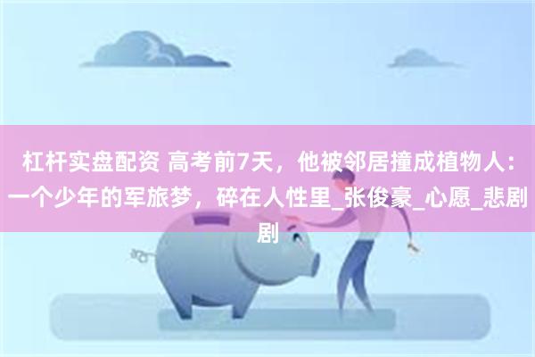 杠杆实盘配资 高考前7天，他被邻居撞成植物人：一个少年的军旅梦，碎在人性里_张俊豪_心愿_悲剧