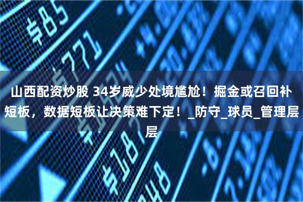 山西配资炒股 34岁威少处境尴尬！掘金或召回补短板，数据短板让决策难下定！_防守_球员_管理层