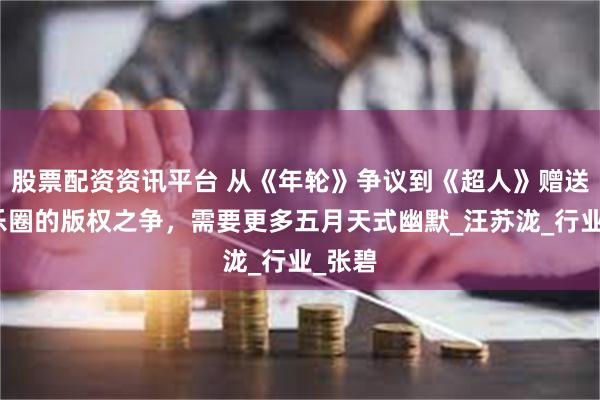 股票配资资讯平台 从《年轮》争议到《超人》赠送：音乐圈的版权之争，需要更多五月天式幽默_汪苏泷_行业_张碧
