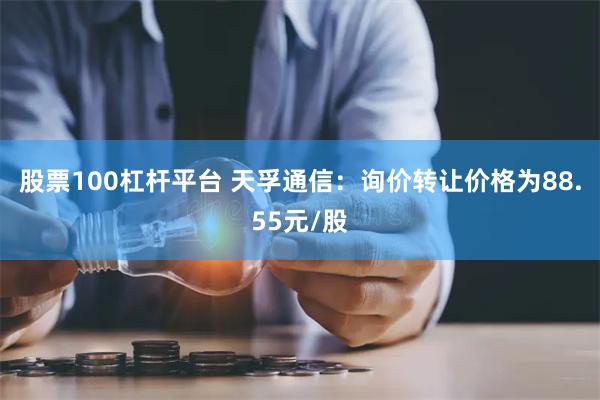 股票100杠杆平台 天孚通信：询价转让价格为88.55元/股