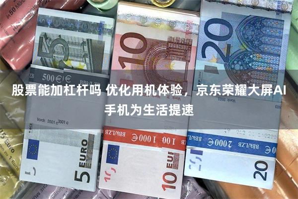 股票能加杠杆吗 优化用机体验，京东荣耀大屏AI手机为生活提速
