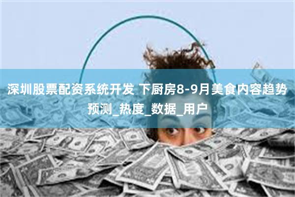 深圳股票配资系统开发 下厨房8-9月美食内容趋势预测_热度_数据_用户