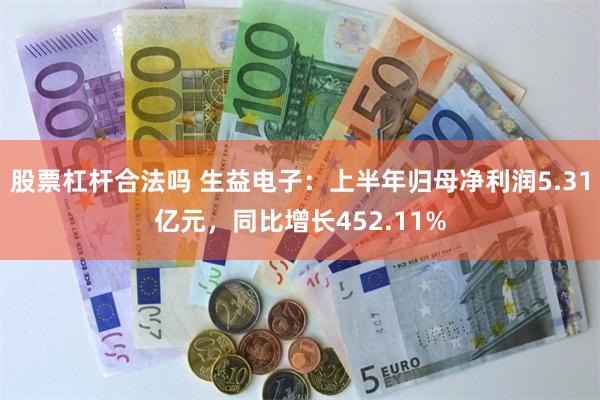 股票杠杆合法吗 生益电子：上半年归母净利润5.31亿元，同比增长452.11%