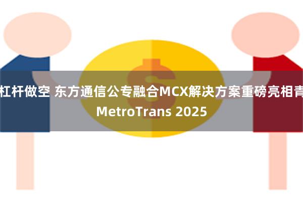 无杠杆做空 东方通信公专融合MCX解决方案重磅亮相青岛MetroTrans 2025