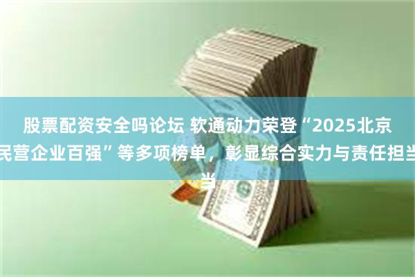 股票配资安全吗论坛 软通动力荣登“2025北京民营企业百强”等多项榜单，彰显综合实力与责任担当