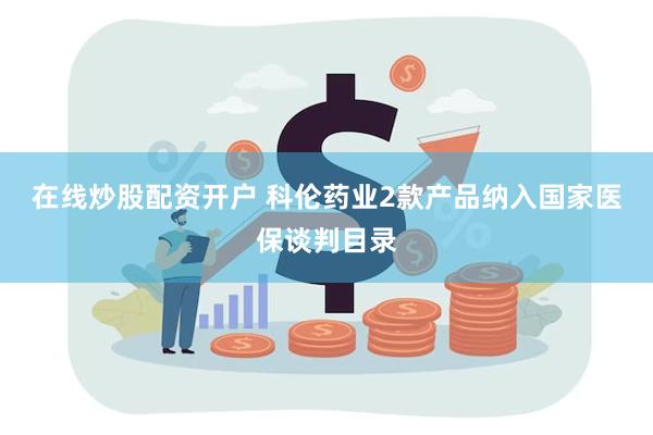在线炒股配资开户 科伦药业2款产品纳入国家医保谈判目录