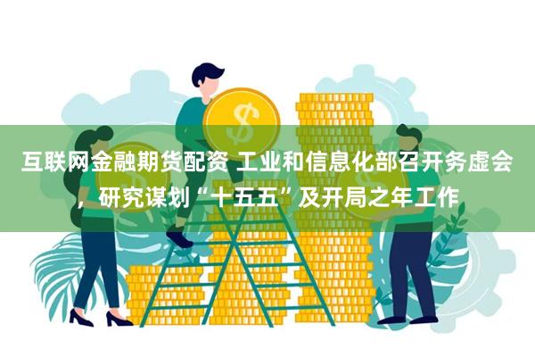 互联网金融期货配资 工业和信息化部召开务虚会，研究谋划“十五五”及开局之年工作