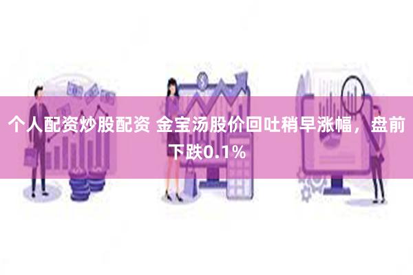 个人配资炒股配资 金宝汤股价回吐稍早涨幅，盘前下跌0.1%