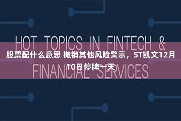 股票配什么意思 撤销其他风险警示，ST凯文12月10日停牌一天